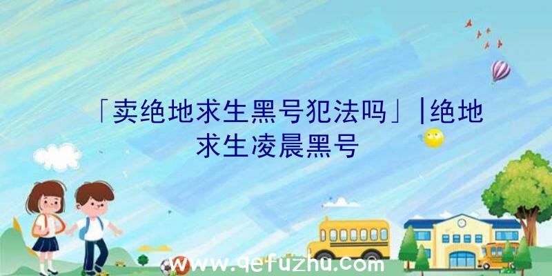 「卖绝地求生黑号犯法吗」|绝地求生凌晨黑号